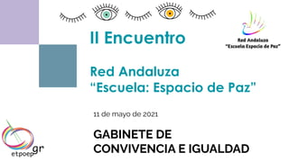 11 de mayo de 2021
GABINETE DE
CONVIVENCIA E IGUALDAD
II Encuentro
Red Andaluza
“Escuela: Espacio de Paz”
 