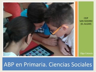ABP en Primaria. Ciencias Sociales
CEIP
SAN ISIDORO
(EL ALGAR)
Olga Catasús
 