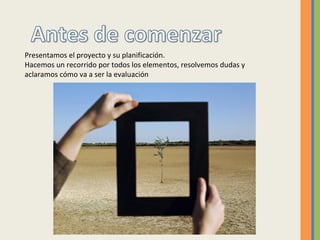 Presentamos el proyecto y su planificación.
Hacemos un recorrido por todos los elementos, resolvemos dudas y
aclaramos cómo va a ser la evaluación
 