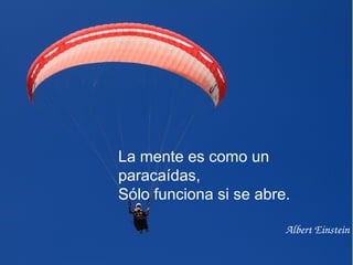 La mente es como un
paracaídas,
Sólo funciona si se abre.
Albert Einstein
 