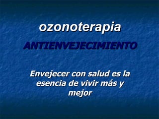 ANTIENVEJECIMIENTO Envejecer con salud es la esencia de vivir más y mejor ozonoterapia 
