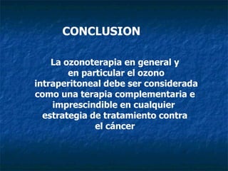 La ozonoterapia en general y en particular el ozono intraperitoneal debe ser considerada como una terapia complementaria e imprescindible en cualquier  estrategia de tratamiento contra el cáncer CONCLUSION 