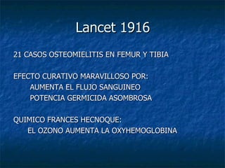 Lancet 1916 21 CASOS OSTEOMIELITIS EN FEMUR Y TIBIA EFECTO CURATIVO MARAVILLOSO POR: AUMENTA EL FLUJO SANGUINEO POTENCIA GERMICIDA ASOMBROSA QUIMICO FRANCES HECNOQUE: EL OZONO AUMENTA LA OXYHEMOGLOBINA 