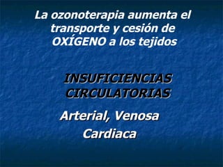 INSUFICIENCIAS CIRCULATORIAS Arterial, Venosa Cardiaca La ozonoterapia aumenta el  transporte y cesión de  OXÍGENO a los tejidos 
