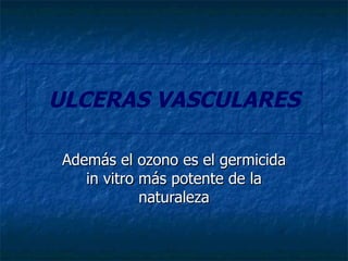 ULCERAS VASCULARES Además el ozono es el germicida in vitro más potente de la naturaleza 