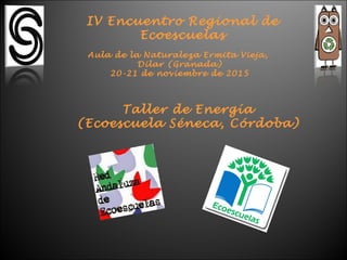 IV Encuentro Regional de
Ecoescuelas
Aula de la Naturaleza Ermita Vieja,
Dilar (Granada)
20-21 de noviembre de 2015
Taller de Energía
(Ecoescuela Séneca, Córdoba)
 