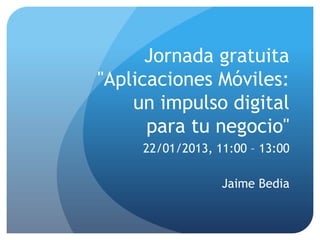 Jornada gratuita
"Aplicaciones Móviles:
    un impulso digital
      para tu negocio"
     22/01/2013, 11:00 – 13:00

                  Jaime Bedia
 