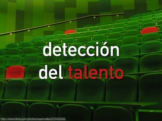 detección 
del talento 
http://www.flickr.com/photos/squirmelia/247620009/ 
 