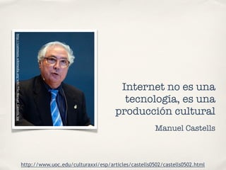 http://commons.wikimedia.org/wiki/File:Manuel_Castells.jpg 
Internet no es una 
tecnología, es una 
producción cultural 
h...