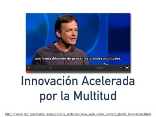 Innovación Acelerada 
por la Multitud 
http://www.ted.com/talks/lang/es/chris_anderson_how_web_video_powers_global_innovat...