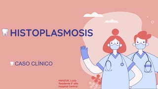 HISTOPLASMOSIS
CASO CLÍNICO
MANZUR, Lucía
Residente 3° año
Hospital Central
 