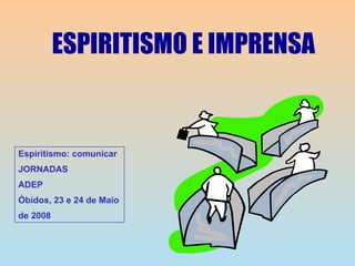 ESPIRITISMO E IMPRENSA Espiritismo: comunicar JORNADAS ADEP Óbidos, 23 e 24 de Maio de 2008 