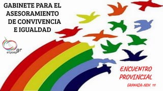 GABINETE PARA EL
ASESORAMIENTO
DE CONVIVENCIA
E IGUALDAD
ENCUENTRO
PROVINCIAL
GRANADA-NOV. 19
 