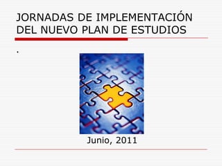 JORNADAS DE IMPLEMENTACIÓN DEL NUEVO PLAN DE ESTUDIOS  . Junio, 2011 