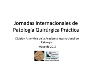 Jornadas Internacionales deJornadas Internacionales de
Patología Quirúrgica PrácticaPatología Quirúrgica Práctica
División Argentina de la Academia Internacional de
Patología
Mayo de 2017
 