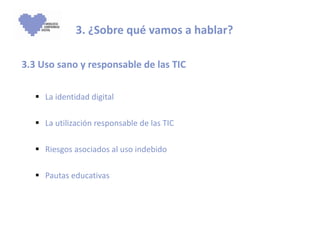 3. ¿Sobre qué vamos a hablar? 3.3 Uso sano y responsable de las TIC    La identidad digital La utilización responsable de las TIC Riesgos asociados al uso indebido Pautas educativas 