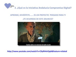 2. ¿Qué es la Iniciativa Andalucía Compromiso Digital? APRENDE, DIVIÉRTETE……. ES UN PROYECTO  PENSADO PARA TI ¿TE ACUERDAS DE ESTE ANUNCIO? http://www.youtube.com/watch?v=C9yRhHaYjqA&feature=related 