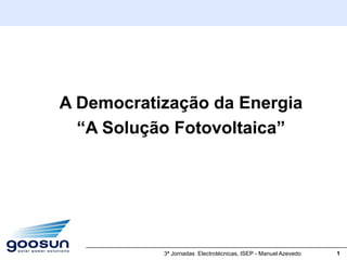 A Democratização da Energia
  “A Solução Fotovoltaica”




           3ª Jornadas Electrotécnicas, ISEP - Manuel Azevedo   1
 