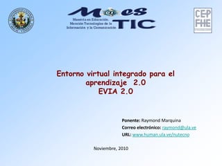Noviembre, 2010
Entorno virtual integrado para el
aprendizaje 2.0
EVIA 2.0
Ponente: Raymond Marquina
raymond@ula.veelectrónico:Correo
www.human.ula.ve/nutecnoURL:
 