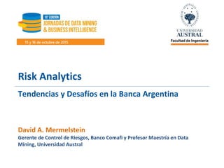 David A. Mermelstein
Gerente de Control de Riesgos, Banco Comafi y Profesor Maestría en Data
Mining, Universidad Austral
Risk Analytics
Tendencias y Desafíos en la Banca Argentina
 