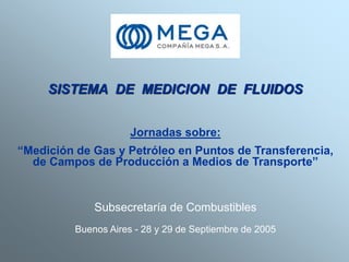 SISTEMA DE MEDICION DE FLUIDOS
Jornadas sobre:
“Medición de Gas y Petróleo en Puntos de Transferencia,
de Campos de Producción a Medios de Transporte”
Subsecretaría de Combustibles
Buenos Aires - 28 y 29 de Septiembre de 2005
 