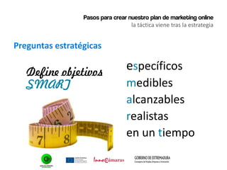 Pasos para crear nuestro plan de marketing online
la táctica viene tras la estrategia
Preguntas estratégicas
Define objetivos
SMART
específicos
medibles
alcanzables
realistas
en un tiempo
 
