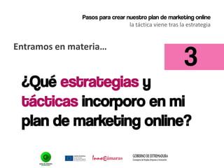 Pasos para crear nuestro plan de marketing online
la táctica viene tras la estrategia
Entramos en materia…
¿Qué estrategias y
tácticas incorporo en mi
plan de marketing online?
3
 