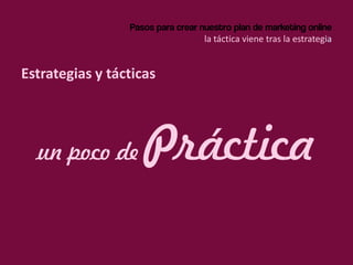 Pasos para crear nuestro plan de marketing online
la táctica viene tras la estrategia
Estrategias y tácticas
un poco de Práctica
 