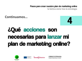 Pasos para crear nuestro plan de marketing online
la táctica viene tras la estrategia
Continuamos…
¿Qué acciones son
necesarias para lanzar mi
plan de marketing online?
4
 