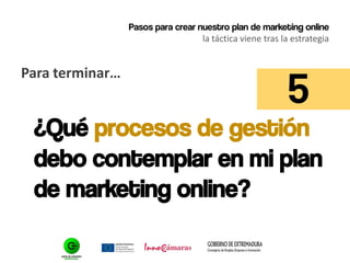 Pasos para crear nuestro plan de marketing online
la táctica viene tras la estrategia
Para terminar…
¿Qué procesos de gestión
debo contemplar en mi plan
de marketing online?
5
 