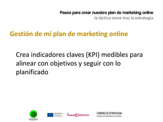 Pasos para crear nuestro plan de marketing online
la táctica viene tras la estrategia
Gestión de mi plan de marketing online
Crea indicadores claves (KPI) medibles para
alinear con objetivos y seguir con lo
planificado
 