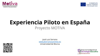 Experiencia Piloto en España
Proyecto MOTIVA
José Luis Serrano
www.jlserranosanchez.es
Universidad de Murcia
 