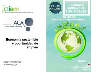 Economía sostenible
y oportunidad de
empleo
Roberto Ruiz Robles
@Roberto_R_R
 