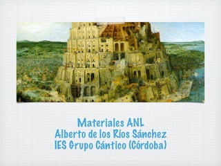 Materiales ANL
Alberto de los Ríos Sánchez
IES Grupo Cántico (Córdoba)
 