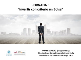 RAFAEL ROMERO @negoestratega
Director Inversiones Unicorp Patrimonio SV
Universidad de Almería 4 de mayo 2017
JORNADA :
“Invertir con criterio en Bolsa”
 