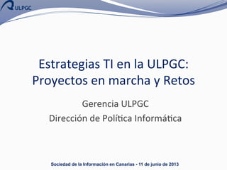 Estrategias	
  TI	
  en	
  la	
  ULPGC:	
  
Proyectos	
  en	
  marcha	
  y	
  Retos	
  
Gerencia	
  ULPGC	
  
Dirección	
  de	
  Polí>ca	
  Informá>ca	
  	
  

Sociedad de la Información en Canarias - 11 de junio de 2013

 