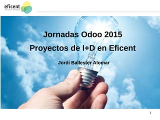 1
Jornadas Odoo 2015
Proyectos de I+D en Eficent
Jordi Ballester Alomar
 