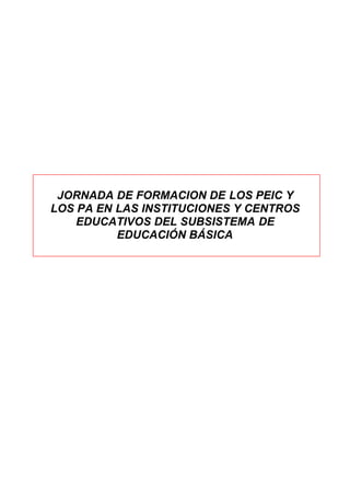 JORNADA DE FORMACION DE LOS PEIC Y
LOS PA EN LAS INSTITUCIONES Y CENTROS
    EDUCATIVOS DEL SUBSISTEMA DE
          EDUCACIÓN BÁSICA




Marzo 2012                                                            1
             Año 2012: Año del Bicentenario del 05 de julio de 1811
 