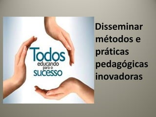 Disseminar
métodos e
práticas
pedagógicas
inovadoras
 