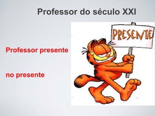 Professor do século XXI
Professor presente
no presente
 
