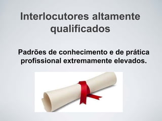 Interlocutores altamente
qualificados
Padrões de conhecimento e de prática
profissional extremamente elevados.
 