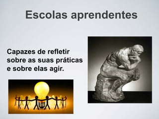 Escolas aprendentes
Capazes de refletir
sobre as suas práticas
e sobre elas agir.
 