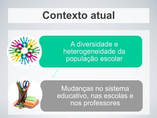 Contexto atual
Mudanças no sistema
educativo, nas escolas e
nos professores
A diversidade e
heterogeneidade da
população escolar
 
