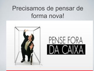 Precisamos de pensar de
forma nova!
 
