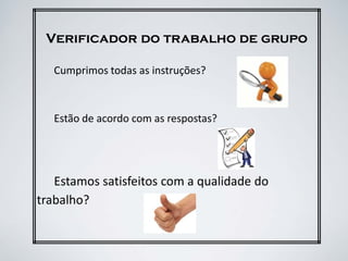 Verificador do trabalho de grupo
Cumprimos todas as instruções?
Estão de acordo com as respostas?
Estamos satisfeitos com a qualidade do
trabalho?
 