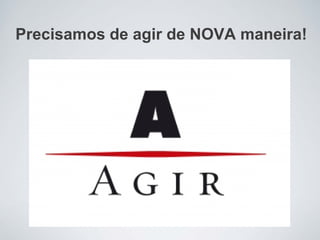 Precisamos de agir de NOVA maneira!
 