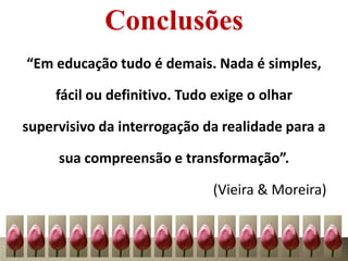 Conclusões
“Em educação tudo é demais. Nada é simples,
fácil ou definitivo. Tudo exige o olhar
supervisivo da interrogação da realidade para a
sua compreensão e transformação”.
(Vieira & Moreira)
 