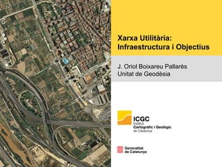 Xarxa Utilitària:
Infraestructura i Objectius
J. Oriol Boixareu Pallarès
Unitat de Geodèsia
 