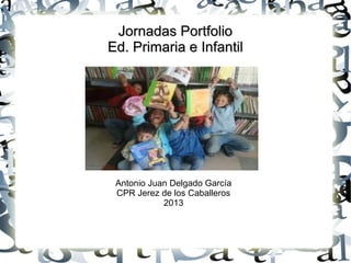 Jornadas Portfolio
Ed. Primaria e Infantil

Antonio Juan Delgado García
CPR Jerez de los Caballeros
2013

 