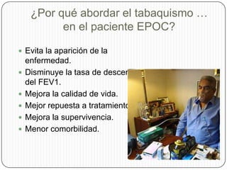 ¿Por qué abordar el tabaquismo … en el paciente EPOC?Evita la aparición de la enfermedad.Disminuye la tasa de descenso del FEV1.Mejora la calidad de vida.Mejor repuesta a tratamiento.Mejora la supervivencia. Menor comorbilidad.